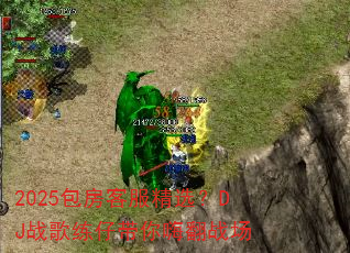 2025包房客服精选?DJ战歌练仔带你嗨翻战场 2025包房客服精选?DJ战歌练仔带你嗨翻战场