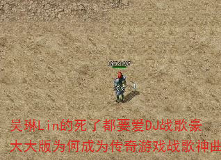 吴琳Lin的死了都要爱DJ战歌豪大大版为何成为传奇游戏战歌神曲? 吴琳Lin的死了都要爱DJ战歌豪大大版为何成为传奇游戏战歌神曲?