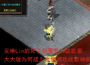 吴琳Lin的死了都要爱DJ战歌豪大大版为何成为传奇游戏战歌神曲? 吴琳Lin的死了都要爱DJ战歌豪大大版为何成为传奇游戏战歌神曲?