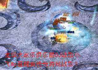龙华大家乐俱乐部DJ战歌小飞Mc君超爽传奇游戏战歌? 龙华大家乐俱乐部DJ战歌小飞Mc君超爽传奇游戏战歌?