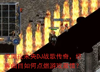 沈阳夜未央DJ战歌传奇,经典曲目如何点燃游戏激情? 沈阳夜未央DJ战歌传奇,经典曲目如何点燃游戏激情?