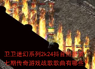 卫卫迷幻系列2k24抖音热播第七期传奇游戏战歌歌曲有哪些? 卫卫迷幻系列2k24抖音热播第七期传奇游戏战歌歌曲有哪些?