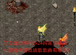 卫卫迷幻系列2k24抖音热播第七期传奇游戏战歌歌曲有哪些? 卫卫迷幻系列2k24抖音热播第七期传奇游戏战歌歌曲有哪些?