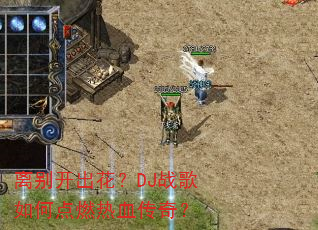 离别开出花?DJ战歌如何点燃热血传奇? 离别开出花?DJ战歌如何点燃热血传奇?
