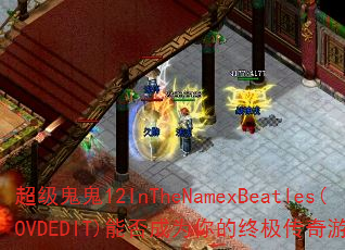 超级鬼鬼12InTheNamexBeatles(OVDEDIT)能否成为你的终极传奇游戏战歌? 超级鬼鬼12InTheNamexBeatles(OVDEDIT)能否成为你的终极传奇游戏战歌?