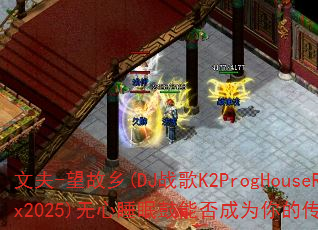 文夫-望故乡(DJ战歌K2ProgHouseRmx2025)无心睡眠鼓能否成为你的传奇游戏战歌? 文夫-望故乡(DJ战歌K2ProgHouseRmx2025)无心睡眠鼓能否成为你的传奇游戏战歌?