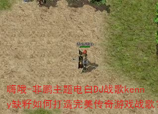嗨哦-非鹏主题电白DJ战歌kenny缺籽如何打造完美传奇游戏战歌? 嗨哦-非鹏主题电白DJ战歌kenny缺籽如何打造完美传奇游戏战歌?
