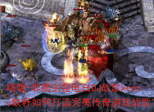 嗨哦-非鹏主题电白DJ战歌kenny缺籽如何打造完美传奇游戏战歌? 嗨哦-非鹏主题电白DJ战歌kenny缺籽如何打造完美传奇游戏战歌?