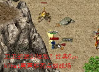 卫卫的迷幻战歌?经典CankThat男声能否点燃战场 卫卫的迷幻战歌?经典CankThat男声能否点燃战场