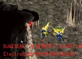DJ战歌疯丫头爱要撑下去如何打造国粤语Electro热血传奇传奇游戏战歌? DJ战歌疯丫头爱要撑下去如何打造国粤语Electro热血传奇传奇游戏战歌?