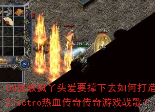 DJ战歌疯丫头爱要撑下去如何打造国粤语Electro热血传奇传奇游戏战歌? DJ战歌疯丫头爱要撑下去如何打造国粤语Electro热血传奇传奇游戏战歌?