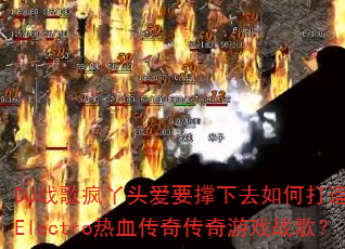 DJ战歌疯丫头爱要撑下去如何打造国粤语Electro热血传奇传奇游戏战歌? DJ战歌疯丫头爱要撑下去如何打造国粤语Electro热血传奇传奇游戏战歌?
