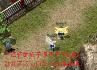 李泽轩的疯子傻子呆子DJ战歌默涵版为何如此燃爆战场? 李泽轩的疯子傻子呆子DJ战歌默涵版为何如此燃爆战场?