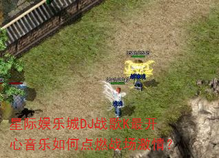 星际娱乐城DJ战歌K最开心音乐如何点燃战场激情? 星际娱乐城DJ战歌K最开心音乐如何点燃战场激情?