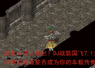 朋友vs情人知己?DJ战歌国飞7.1立体声丽音版能否成为你的车载传奇游戏战歌 朋友vs情人知己?DJ战歌国飞7.1立体声丽音版能否成为你的车载传奇游戏战歌