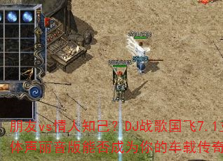 朋友vs情人知己?DJ战歌国飞7.1立体声丽音版能否成为你的车载传奇游戏战歌 朋友vs情人知己?DJ战歌国飞7.1立体声丽音版能否成为你的车载传奇游戏战歌