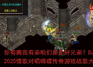 你有胸我有弟咱们都是好兄弟?DJ战歌嗨剑2025情歌对唱嗨碟传奇游戏战歌大挑战 你有胸我有弟咱们都是好兄弟?DJ战歌嗨剑2025情歌对唱嗨碟传奇游戏战歌大挑战