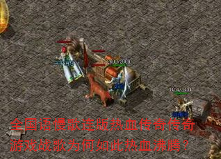 全国语慢歌连版热血传奇传奇游戏战歌为何如此热血沸腾? 全国语慢歌连版热血传奇传奇游戏战歌为何如此热血沸腾?