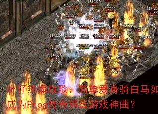 叶仔热播战歌:简单爱身骑白马如何成为Prog传奇精选游戏神曲? 叶仔热播战歌:简单爱身骑白马如何成为Prog传奇精选游戏神曲?