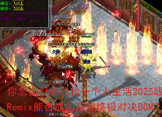 你怎么忍心让我一个人生活2025战歌阿圣Remix能否成为游戏终极对决BGM? 你怎么忍心让我一个人生活2025战歌阿圣Remix能否成为游戏终极对决BGM?