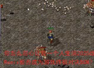 你怎么忍心让我一个人生活2025战歌阿圣Remix能否成为游戏终极对决BGM? 你怎么忍心让我一个人生活2025战歌阿圣Remix能否成为游戏终极对决BGM?