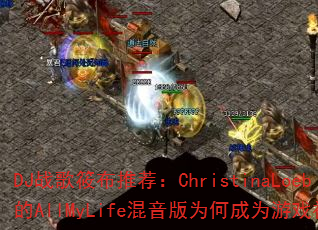 DJ战歌筱布推荐:ChristinaLoeb的AllMyLife混音版为何成为游戏神曲? DJ战歌筱布推荐:ChristinaLoeb的AllMyLife混音版为何成为游戏神曲?