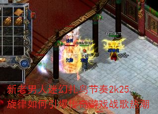 新老男人迷幻扎鸟节奏2k25旋律如何引爆传奇游戏战歌热潮 新老男人迷幻扎鸟节奏2k25旋律如何引爆传奇游戏战歌热潮