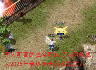 闻人听書的虞兮叹DJ版为何能成为2025年最热传奇游戏战歌? 闻人听書的虞兮叹DJ版为何能成为2025年最热传奇游戏战歌?