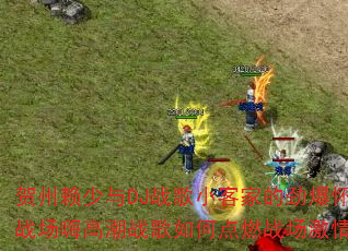 贺州赖少与DJ战歌小客家的劲爆怀旧战场嗨高潮战歌如何点燃战场激情? 贺州赖少与DJ战歌小客家的劲爆怀旧战场嗨高潮战歌如何点燃战场激情?