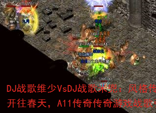 DJ战歌维少VsDJ战歌米兜:风格传奇列车开往春天,A11传奇传奇游戏战歌引爆战场? DJ战歌维少VsDJ战歌米兜:风格传奇列车开往春天,A11传奇传奇游戏战歌引爆战场?