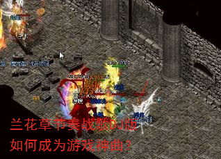 兰花草节奏战歌DJ版如何成为游戏神曲? 兰花草节奏战歌DJ版如何成为游戏神曲?