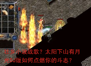 壮乡小波战歌?太阳下山有月光DJ版如何点燃你的斗志? 壮乡小波战歌?太阳下山有月光DJ版如何点燃你的斗志?