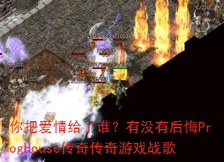你把爱情给了谁?有没有后悔ProgHouse传奇传奇游戏战歌 你把爱情给了谁?有没有后悔ProgHouse传奇传奇游戏战歌