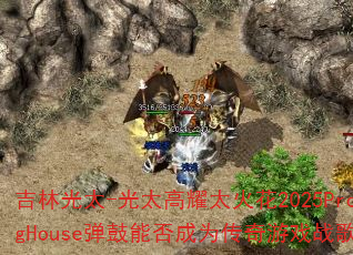 吉林光太-光太高耀太火花2025ProgHouse弹鼓能否成为传奇游戏战歌 吉林光太-光太高耀太火花2025ProgHouse弹鼓能否成为传奇游戏战歌