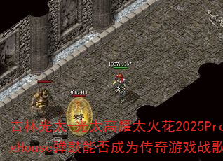 吉林光太-光太高耀太火花2025ProgHouse弹鼓能否成为传奇游戏战歌 吉林光太-光太高耀太火花2025ProgHouse弹鼓能否成为传奇游戏战歌