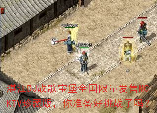 湛江DJ战歌宝堡全国限量发售MCKTV珍藏版,你准备好挑战了吗? 湛江DJ战歌宝堡全国限量发售MCKTV珍藏版,你准备好挑战了吗?