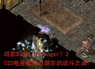 战歌DJ版LoneRanger?2025电音能否点燃你的战斗之魂? 战歌DJ版LoneRanger?2025电音能否点燃你的战斗之魂?