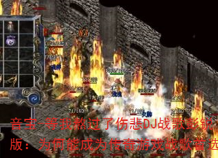 音宝-等我熬过了伤悲DJ战歌彭锐版:为何能成为传奇游戏战歌首选? 音宝-等我熬过了伤悲DJ战歌彭锐版:为何能成为传奇游戏战歌首选?