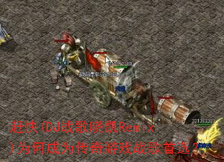 赶快(DJ战歌晓凯Remix)为何成为传奇游戏战歌首选? 赶快(DJ战歌晓凯Remix)为何成为传奇游戏战歌首选?