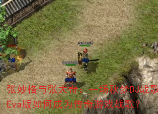 张妙格与张大奇:一场秋梦DJ战歌Eva版如何成为传奇游戏战歌? 张妙格与张大奇:一场秋梦DJ战歌Eva版如何成为传奇游戏战歌?