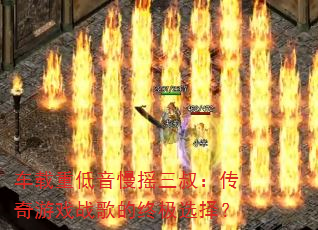 车载重低音慢摇三叔:传奇游戏战歌的终极选择? 车载重低音慢摇三叔:传奇游戏战歌的终极选择?