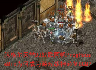 腾格尔天堂DJ战歌阿帆ProgHouseMix为何成为游戏战神必备BGM? 腾格尔天堂DJ战歌阿帆ProgHouseMix为何成为游戏战神必备BGM?