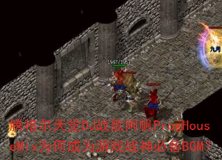 腾格尔天堂DJ战歌阿帆ProgHouseMix为何成为游戏战神必备BGM? 腾格尔天堂DJ战歌阿帆ProgHouseMix为何成为游戏战神必备BGM?