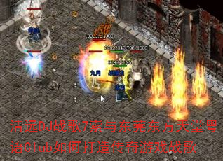 清远DJ战歌7索与东莞东方天堂粤语Club如何打造传奇游戏战歌 清远DJ战歌7索与东莞东方天堂粤语Club如何打造传奇游戏战歌