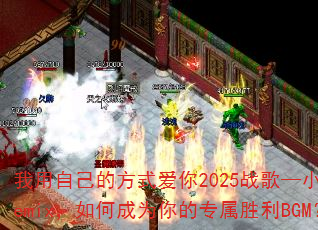 我用自己的方式爱你2025战歌—小明Remix,如何成为你的专属胜利BGM? 我用自己的方式爱你2025战歌—小明Remix,如何成为你的专属胜利BGM?