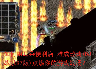 如何用耳朵便利店-难成玫瑰(DJ战歌R7版)点燃你的游戏战场? 如何用耳朵便利店-难成玫瑰(DJ战歌R7版)点燃你的游戏战场?