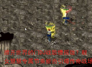 推开世界的门DJ战歌慢摇版?靓女慧慧专属节奏能否引爆传奇战场 推开世界的门DJ战歌慢摇版?靓女慧慧专属节奏能否引爆传奇战场