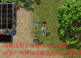 哈根达斯Ⅱ抖腿HouseDJ战歌米乐?传奇游戏战歌如何引爆战场 哈根达斯Ⅱ抖腿HouseDJ战歌米乐?传奇游戏战歌如何引爆战场