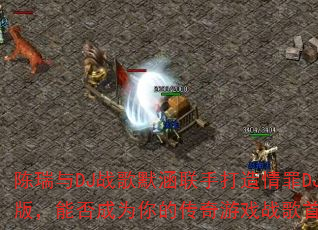 陈瑞与DJ战歌默涵联手打造情罪DJ版,能否成为你的传奇游戏战歌首选? 陈瑞与DJ战歌默涵联手打造情罪DJ版,能否成为你的传奇游戏战歌首选?