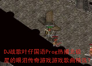 DJ战歌叶仔国语Prog热播北极星的眼泪传奇游戏游戏歌曲精选? DJ战歌叶仔国语Prog热播北极星的眼泪传奇游戏游戏歌曲精选?